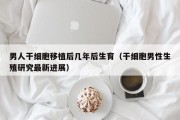 男人干细胞移植后几年后生育（干细胞男性生殖研究最新进展）