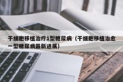干细胞移植治疗1型糖尿病（干细胞移植治愈一型糖尿病最新进展）