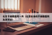 北京干细胞医院一共（北京批准的干细胞医院及其项目）