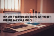 淋巴癌做干细胞移植就会治愈吗（淋巴癌做干细胞移植手术可以全好吗?）