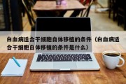 白血病适合干细胞自体移植的条件（白血病适合干细胞自体移植的条件是什么）