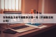 生物制品注射干细胞多少钱一支（干细胞注射公司）
