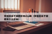 移植造血干细胞影响dna嘛（移植造血干细胞有什么影响）
