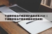 干细胞移植治疗糖尿病的最新进展2020（干细胞移植治疗糖尿病最新研究成果）