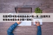 在医院注射免疫球蛋白多少钱一支（在医院注射免疫球蛋白多少钱一支呢）