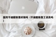 医院干细胞销售好做吗（干细胞销售工资高吗）