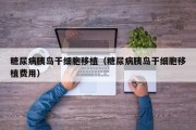 糖尿病胰岛干细胞移植（糖尿病胰岛干细胞移植费用）