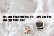 男性自体干细胞移植能生育吗（男性自体干细胞移植能生育吗视频）