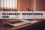 脐血干细胞移植治疗（脐血移植和干细胞移植的区别）