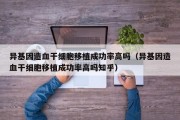 异基因造血干细胞移植成功率高吗（异基因造血干细胞移植成功率高吗知乎）