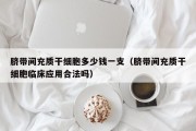 脐带间充质干细胞多少钱一支（脐带间充质干细胞临床应用合法吗）