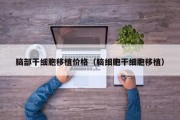 脑部干细胞移植价格（脑细胞干细胞移植）