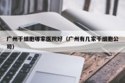 广州干细胞哪家医院好（广州有几家干细胞公司）