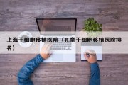 上海干细胞移植医院（儿童干细胞移植医院排名）