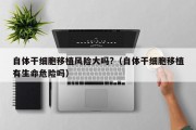 自体干细胞移植风险大吗?（自体干细胞移植有生命危险吗）