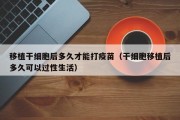 移植干细胞后多久才能打疫苗（干细胞移植后多久可以过性生活）