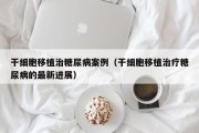 干细胞移植治糖尿病案例（干细胞移植治疗糖尿病的最新进展）