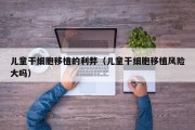 儿童干细胞移植的利弊（儿童干细胞移植风险大吗）