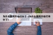 为什么医院不给打针了（为什么医院不给打吊针了）