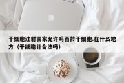 干细胞注射国家允许吗百龄干细胞.在什么地方（干细胞针合法吗）