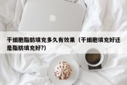 干细胞脂肪填充多久有效果（干细胞填充好还是脂肪填充好?）