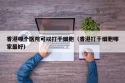 香港哪个医院可以打干细胞（香港打干细胞哪家最好）