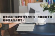 异体造血干细胞移植手术价格（异体造血干细胞移植是什么意思）