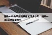 髓系m5b做干细胞移植能活多少年（髓系m5白血病能治好吗）