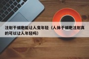 注射干细胞能让人变年轻（人体干细胞注射真的可以让人年轻吗）