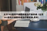 北京301医院干细胞移植治疗糖尿病（北京301医院干细胞移植治疗糖尿病,费用）