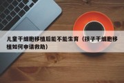 儿童干细胞移植后能不能生育（孩子干细胞移植如何申请救助）