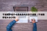 干细胞移植手术费用高吗百龄干细胞（干细胞移植术多少钱）