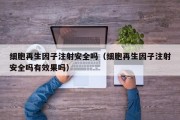 细胞再生因子注射安全吗（细胞再生因子注射安全吗有效果吗）