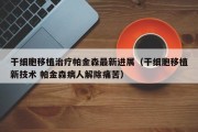 干细胞移植治疗帕金森最新进展（干细胞移植新技术 帕金森病人解除痛苦）