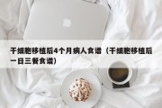 干细胞移植后4个月病人食谱（干细胞移植后一日三餐食谱）