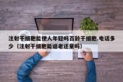 注射干细胞能使人年轻吗百龄干细胞.电话多少（注射干细胞能返老还童吗）