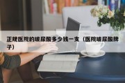 正规医院的玻尿酸多少钱一支（医院玻尿酸牌子）