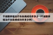 干细胞移植治疗白血病成功率多少（干细胞移植治疗白血病成功率多少啊）