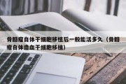 骨髓瘤自体干细胞移植后一般能活多久（骨髓瘤自体造血干细胞移植）