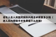 老年人去人民医院割白内障手术需要多少钱（老人白内障做手术免费是什么政策）