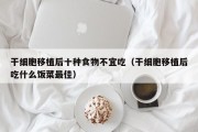 干细胞移植后十种食物不宜吃（干细胞移植后吃什么饭菜最佳）
