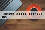 干细胞移植做一次多少费用（干细胞移植亲身经历）