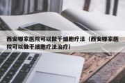 西安哪家医院可以做干细胞疗法（西安哪家医院可以做干细胞疗法治疗）