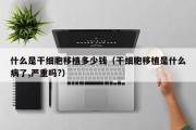 什么是干细胞移植多少钱（干细胞移植是什么病了,严重吗?）