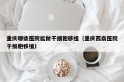 重庆哪些医院能做干细胞移植（重庆西南医院干细胞移植）
