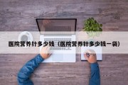 医院营养针多少钱（医院营养针多少钱一袋）