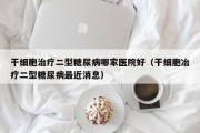 干细胞治疗二型糖尿病哪家医院好（干细胞冶疗二型糖尿病最近消息）