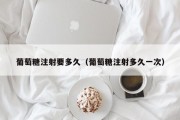 葡萄糖注射要多久（葡萄糖注射多久一次）