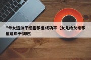 "母女造血干细胞移植成功率（女儿给父亲移植造血干细胞）