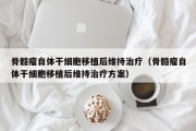 骨髓瘤自体干细胞移植后维持治疗（骨髓瘤自体干细胞移植后维持治疗方案）